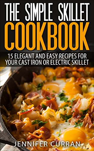 The Simple Skillet Cookbook: 15 Elegant and Easy Recipes for Your Cast Iron or Electric Skillet (Cast Iron Cooking - Skillet Recipes - Cast Iron Skillet Cookbook)