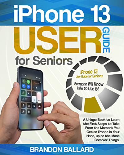 iPhone 13 User Guide for Seniors: A Unique Book to Learn the First Steps to Take From the Moment You Get an iPhone in Your Hand, up to the Most Complex Things