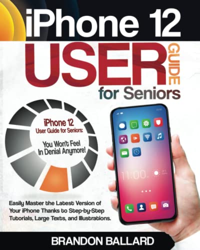 iPhone 12 User Guide for Seniors: Easily Master the Latest Version of Your iPhone Thanks to Step-by-Step Tutorials, Large Texts, and Illustrations. You Wont Feel in Denial Anymore!