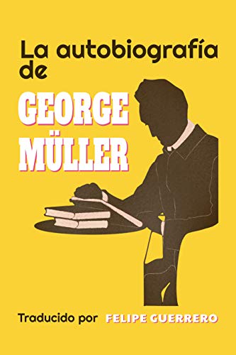 La Autobiografa de George Mller (Traducido): Cmo la Oracin Ferviente de un Creyente ha Prevalecido a lo Largo del Tiempo (Spanish Edition)
