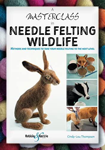 A Masterclass in Needle Felting Wildlife: Methods and Techniques to Take Your Needle Felting to the Next Level