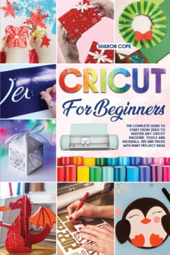 Cricut for Beginners: The Complete Guide to Start From Zero to Master Any Cricut Machine, Tools and Materials. Tips and Tricks with Many Project Ideas Included