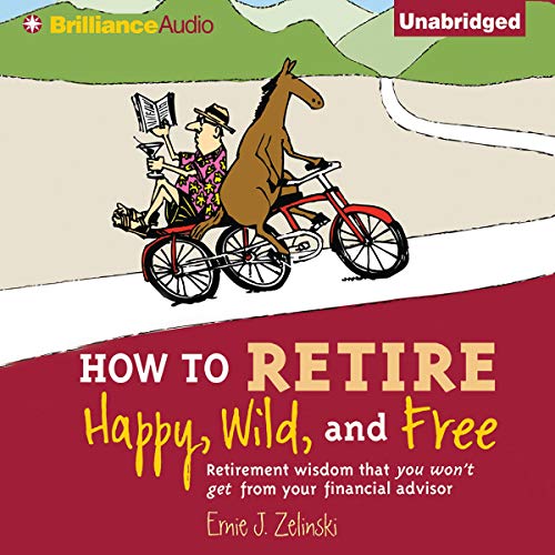 How to Retire Happy, Wild, and Free: Retirement Wisdom That You Won't Get from Your Financial Advisor