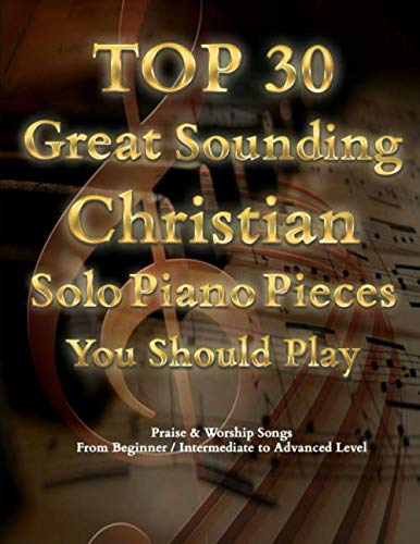 TOP 30 Great Sounding Christian Solo Piano Pieces You Should Play - Praise & Worship Songs From Beginner / Intermediate to Advanced Level: The ... Contemporary & Classic Christian Songs Book