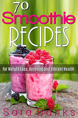 70 Smoothie Recipes for Weight Loss, Detoxing and Vibrant Health (smoothie cleanse)