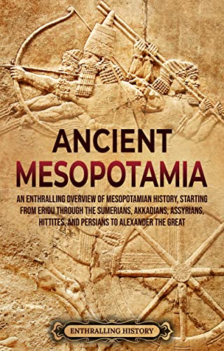 Ancient Mesopotamia: An Enthralling Overview of Mesopotamian History, Starting from Eridu through the Sumerians, Akkadians, Assyrians, Hittites, and Persians ... the Great (History of Mesopotamia)