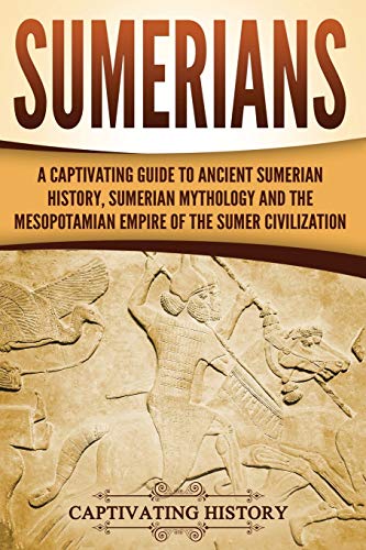 Sumerians: A Captivating Guide to Ancient Sumerian History, Sumerian Mythology and the Mesopotamian Empire of the Sumer Civilization (Exploring Mesopotamia)