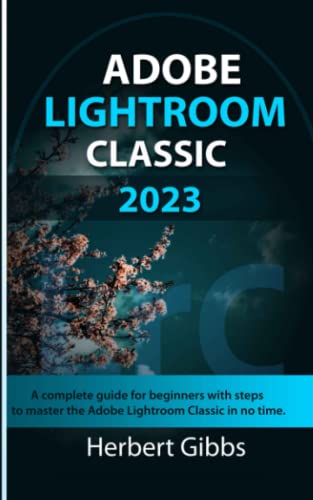 ADOBE LIGHTROOM CLASSIC 2023: A complete guide for beginners with steps to master the Adobe Lightroom Classic in no time.