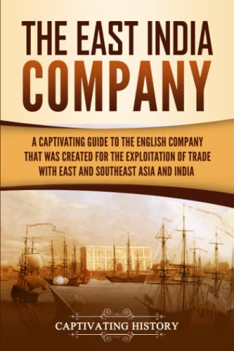 The East India Company: A Captivating Guide to the English Company That Was Created for the Exploitation of Trade with East and Southeast Asia and India (Exploring Indias Past)