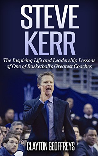 Steve Kerr: The Inspiring Life and Leadership Lessons of One of Basketball's Greatest Coaches (Basketball Biography & Leadership Books)