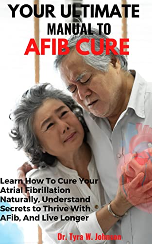 YOUR ULTIMATE MANUAL TO AFIB CURE: Learn How To Cure Your Atrial Fibrillation Naturally, Understand Secrets to Thrive With AFib, And Live Longer