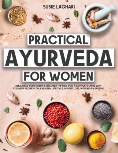 Practical Ayurveda for Women: Rebalance Your Dosha & Discover The New You. A Complete Guide With Ayurveda Recipes for a Healthy Lifestyle (Weight Loss, Wellness & Energy)