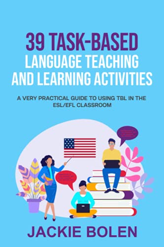 39 Task-Based Language Teaching and Learning Activities: A Very Practical Guide to Using TBL in the ESL/EFL Classroom (Teaching English as a Second or Foreign Language)