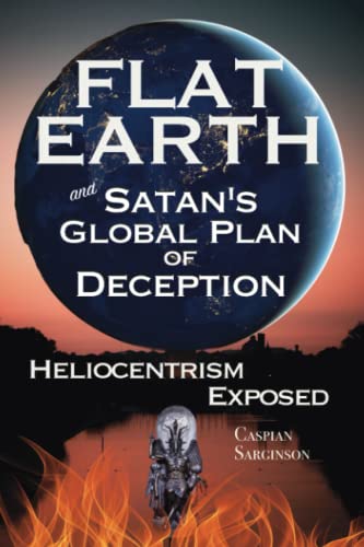 Flat Earth Satan's Global Plan of Deception: Heliocentrism Exposed (Flat Earth Book Series)