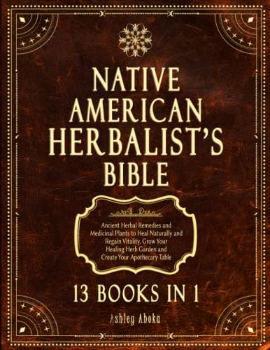 Native American Herbalist's Bible: 13 Books In 1. Ancient Herbal Remedies & Medicinal Plants to Heal Naturally and Improve Your Wellness. A Modern Herbal Dispensatory to Build Your Apothecary Table