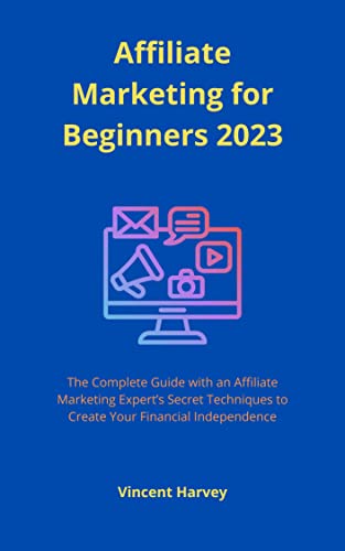 Affiliate Marketing for Beginners 2023: The Complete Guide with an Affiliate Marketing Experts Secret Techniques to Create Your Financial Independence