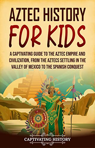 Aztec History for Kids: A Captivating Guide to the Aztec Empire and Civilization, from the Aztecs Settling in the Valley of Mexico to the Spanish Conquest (History for Children)