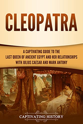 Cleopatra: A Captivating Guide to the Last Queen of Ancient Egypt and Her Relationships with Julius Caesar and Mark Antony (Biographies)
