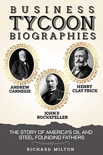 Business Tycoon Biographies- Andrew Carnegie, John D Rockefeller, & Henry Clay Frick: The Story of Americas Oil and Steel Founding Fathers