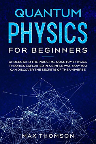 Quantum Physics for Beginners: Understand the Principal Quantum Physics Theories Explained in a Simple Way. Now you Can Discover the Secrets of the Universe.