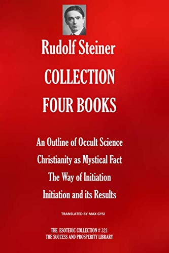 RUDOLF STEINER COLLECTION FOUR BOOKS: An Outline of Occult Science; Christianity as Mystical Fact; The Way of Initiation; Initiation and its Results (The Esoteric Collection)