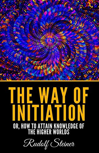 The Way Of Initiation: Or, How To Attain Knowledge Of The Higher Worlds