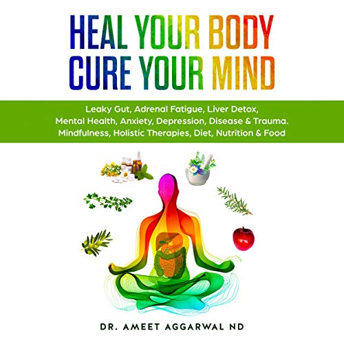 Heal Your Body, Cure Your Mind: Leaky Gut, Adrenal Fatigue, Liver Detox, Mental Health, Anxiety, Depression, Disease & Trauma. Mindfulness, Holistic Therapies, Diet, Nutrition & Food