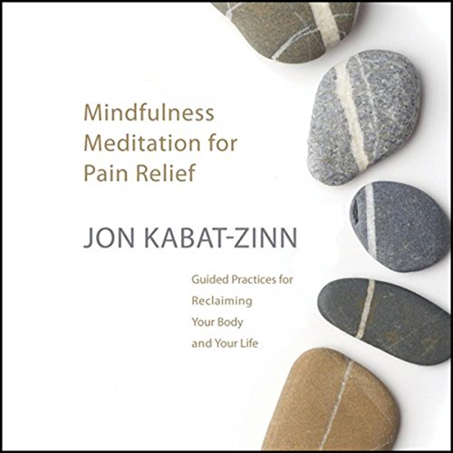 Mindfulness Meditation for Pain Relief: Guided Practices for Reclaiming Your Body and Your Life