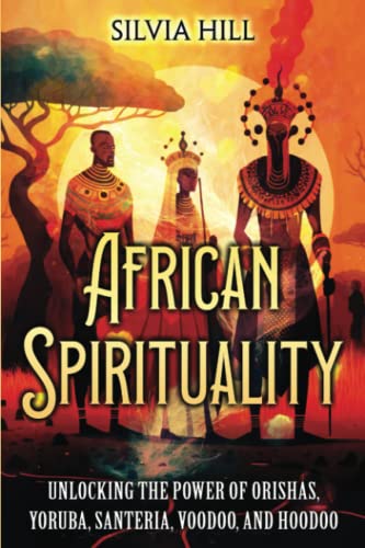 African Spirituality: Unlocking the Power of Orishas, Yoruba, Santeria, Voodoo, and Hoodoo (Spiritual Practices)