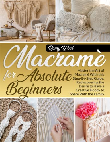 Macram for Absolute Beginners: Master the Art of Macram With this Step-By-Step Guide, Rediscovering the Desire to Have a Creative Hobby to Share With the Family.