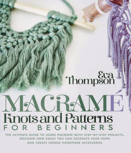 Macram Knots and Patterns for Beginners: The Ultimate Guide to Learn Macram with Step-by-Step Projects. Discover How easily You can Decorate Your Home and Create Unique Handmade Accessories