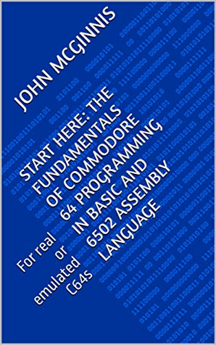 Start Here: The Fundamentals of Commodore 64 Programming in BASIC and 6502 Assembly Language: For real or emulated C64s