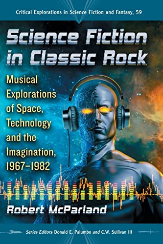 Science Fiction in Classic Rock: Musical Explorations of Space, Technology and the Imagination, 1967-1982 (Critical Explorations in Science Fiction and Fantasy, 59)