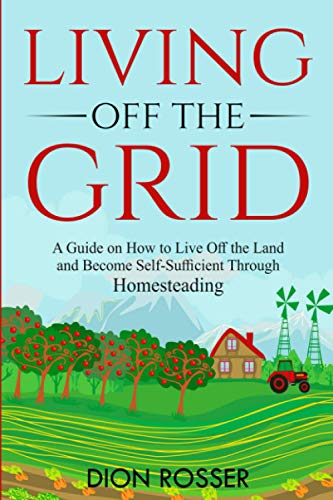 Living off The Grid: A Guide on How to Live Off the Land and Become Self-Sufficient Through Homesteading (Sustainable Gardening)