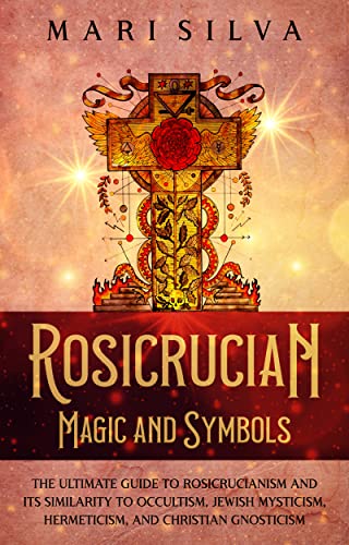 Rosicrucian Magic and Symbols: The Ultimate Guide to Rosicrucianism and Its Similarity to Occultism, Jewish Mysticism, Hermeticism, and Christian Gnosticism (Spiritual Philosophies)