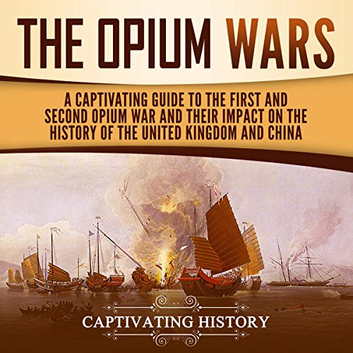 The Opium Wars: A Captivating Guide to the First and Second Opium War and Their Impact on the History of the United Kingdom and China