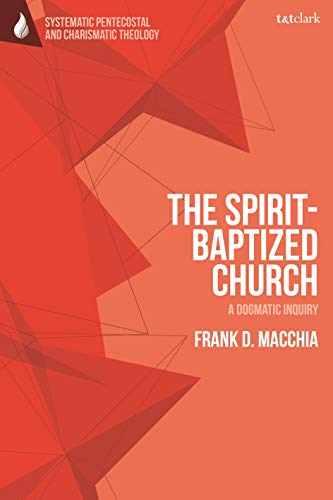 Spirit-Baptized Church, The: A Dogmatic Inquiry (T&T Clark Systematic Pentecostal and Charismatic Theology)