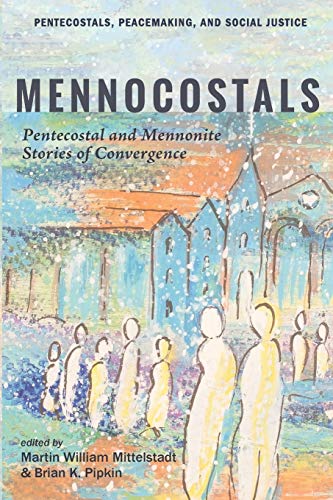 Mennocostals: Pentecostal and Mennonite Stories of Convergence (Pentecostals, Peacemaking, and Social Justice)