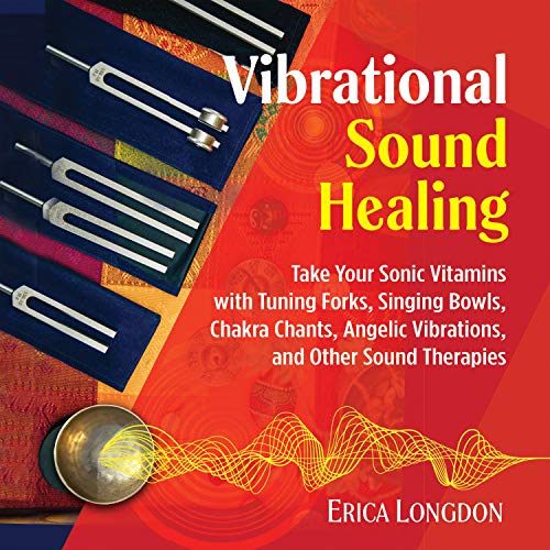 Vibrational Sound Healing: Take Your Sonic Vitamins with Tuning Forks, Singing Bowls, Chakra Chants, Angelic Vibrations, and Other Sound Therapies