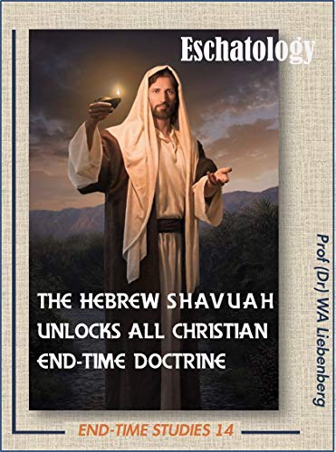 Eschatology: The Hebrew Shavuah Unlocks All Christian End-time Doctrine (END-TIME STUDIES SERIES Book 14)