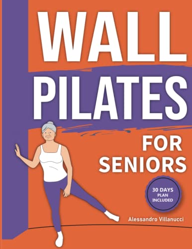 Wall Pilates for Seniors: Rediscover The Joy of Movement and Become Independent Once Again with Low-Impact Exercises to Improve Flexibility and Balance