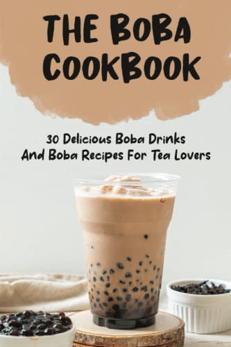 The Boba Cookbook: 30 Delicious Boba Drinks And Boba Recipes For Tea Lovers