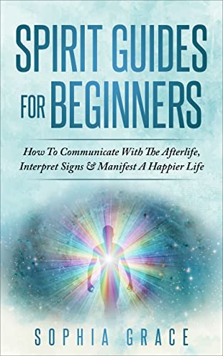 Spirit Guides For Beginners : How To Communicate With The Afterlife, Interpret Signs & Manifest A Happier Life