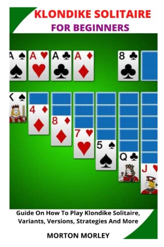 KLONDIKE SOLITAIRE FOR BEGINNERS: Guide On How To Play Klondike Solitaire, Variants, Versions, Strategies And More