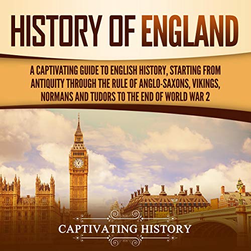 History of England: A Captivating Guide to English History, Starting from Antiquity Through the Rule of the Anglo-Saxons, Vikings, Normans, and Tudors to the End of World War 2