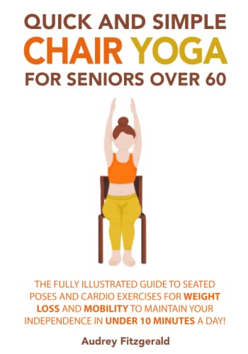 Quick and Simple Chair Yoga for Seniors Over 60: The Fully Illustrated Guide to Seated Poses and Cardio Exercises for Weight Loss and Mobility to Maintain Your Independence in Under 10 Minutes a day!