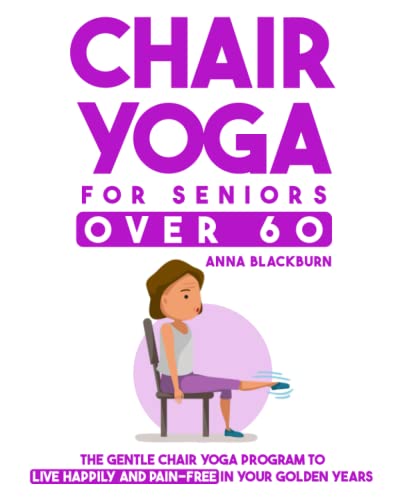 Chair Yoga for Seniors Over 60: The Gentle Chair Yoga Program to Live Happily and Pain-Free in Your Golden Years