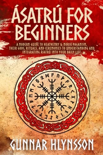 Asatru for Beginners: A Modern Guide to Heathenry & Norse Paganism, their Gods, Rituals, and Ceremonies to Understanding and Integrating satr into Your Daily Life