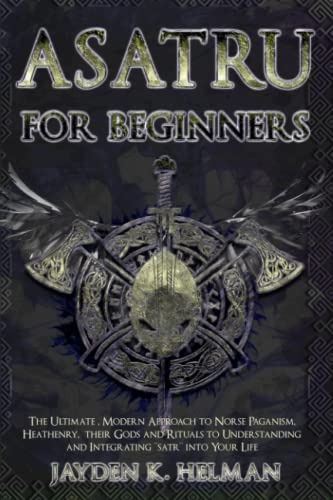 ASATRU FOR BEGINNERS: The Ultimate, Modern Approach to Norse Paganism, Heathenry, Their Gods, and Rituals to Understanding and Integrating ASATRU Into Your Life