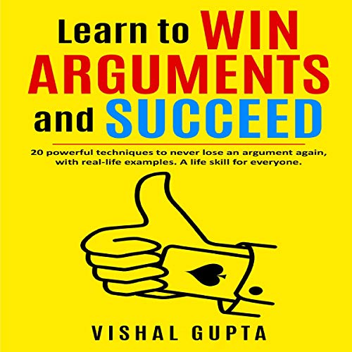 Learn to Win Arguments and Succeed: 20 Powerful Techniques to Never Lose an Argument Again, with Real-Life Examples. A Life Skill for Everyone.